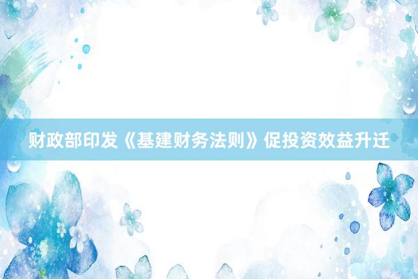 财政部印发《基建财务法则》促投资效益升迁