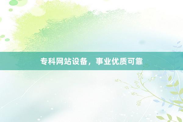 专科网站设备，事业优质可靠