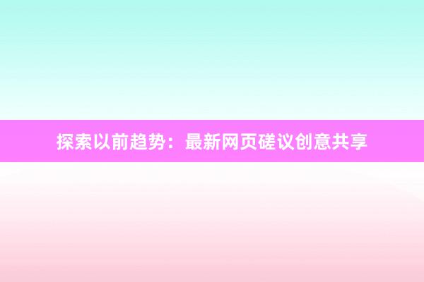 探索以前趋势：最新网页磋议创意共享