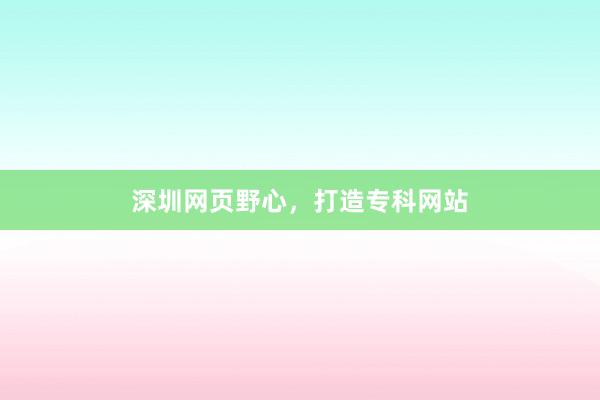 深圳网页野心，打造专科网站