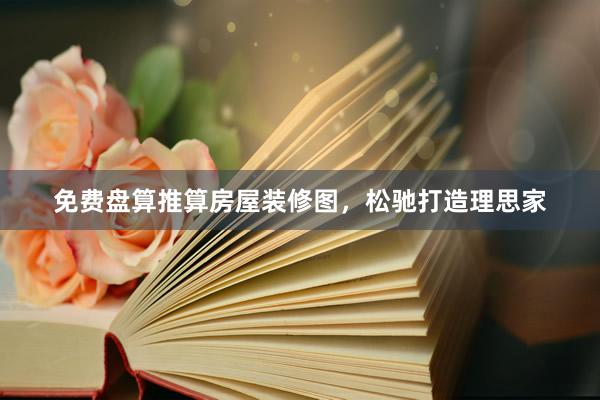 免费盘算推算房屋装修图，松驰打造理思家