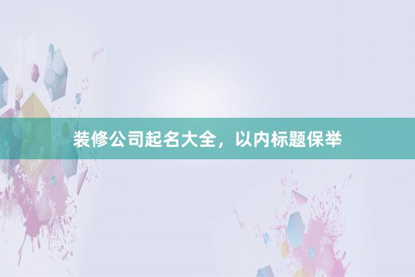 装修公司起名大全，以内标题保举