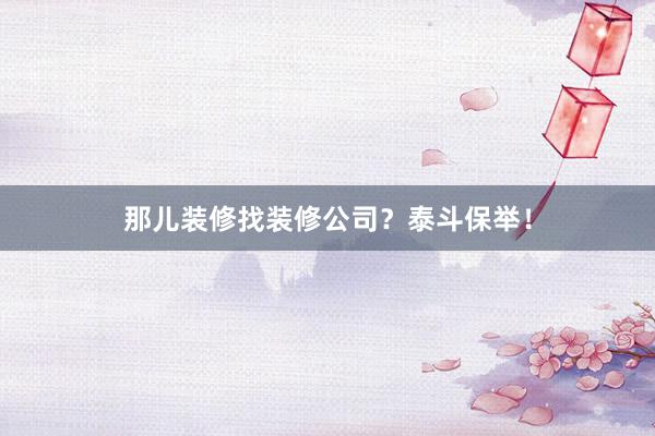 那儿装修找装修公司？泰斗保举！