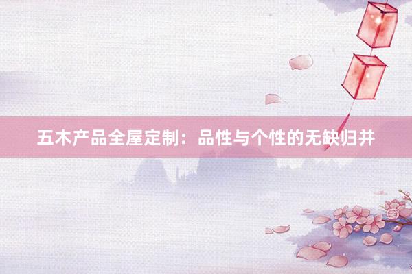 五木产品全屋定制：品性与个性的无缺归并