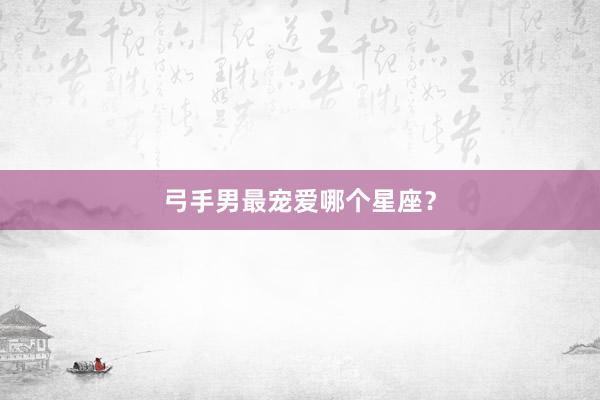 弓手男最宠爱哪个星座？