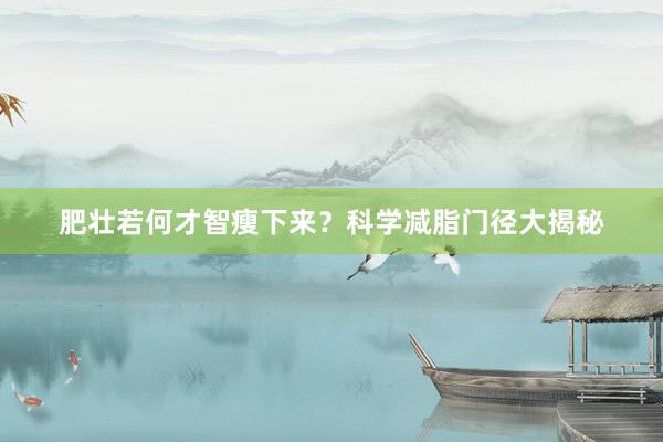 肥壮若何才智瘦下来？科学减脂门径大揭秘