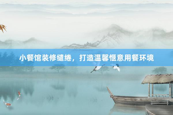 小餐馆装修缱绻，打造温馨惬意用餐环境