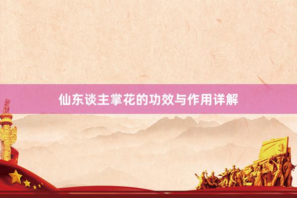 仙东谈主掌花的功效与作用详解