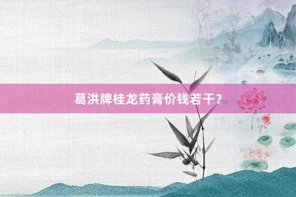 葛洪牌桂龙药膏价钱若干？