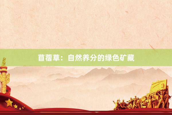 苜蓿草：自然养分的绿色矿藏
